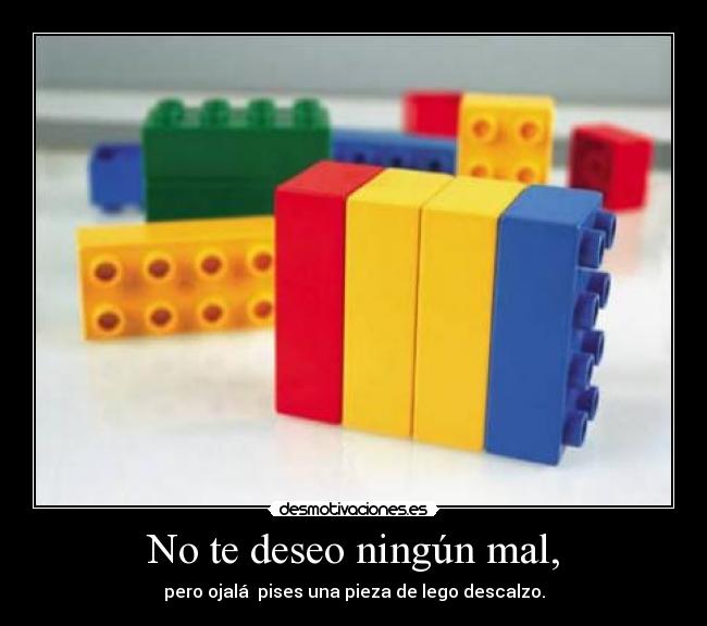 No te deseo ningún mal, - pero ojalá  pises una pieza de lego descalzo.