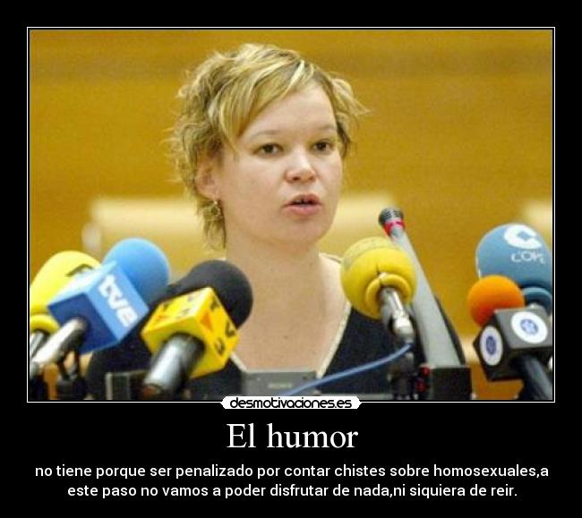 El humor - no tiene porque ser penalizado por contar chistes sobre homosexuales,a
este paso no vamos a poder disfrutar de nada,ni siquiera de reir.