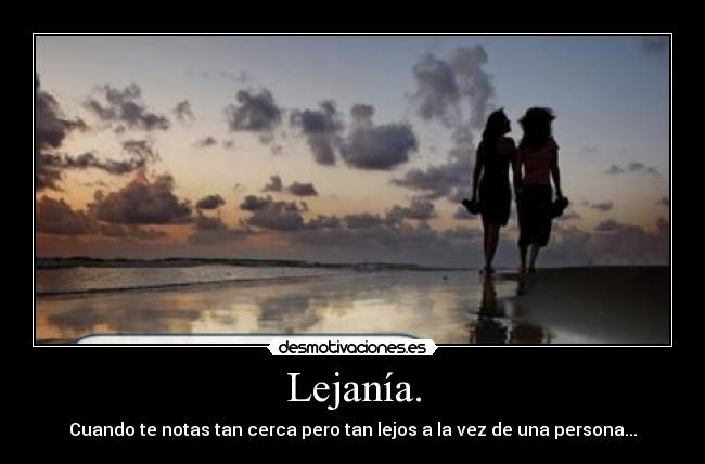 Lejanía. - Cuando te notas tan cerca pero tan lejos a la vez de una persona...