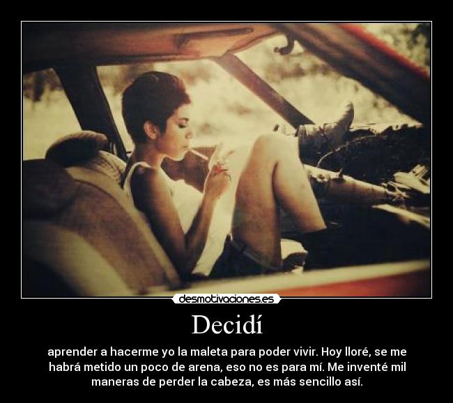 Decidí - aprender a hacerme yo la maleta para poder vivir. Hoy lloré, se me
habrá metido un poco de arena, eso no es para mí. Me inventé mil
maneras de perder la cabeza, es más sencillo así.