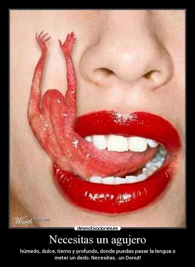 Necesitas un agujero - húmedo, dulce, tierno y profundo, donde puedas pasar la lengua o
meter un dedo. Necesitas.. un Donut!