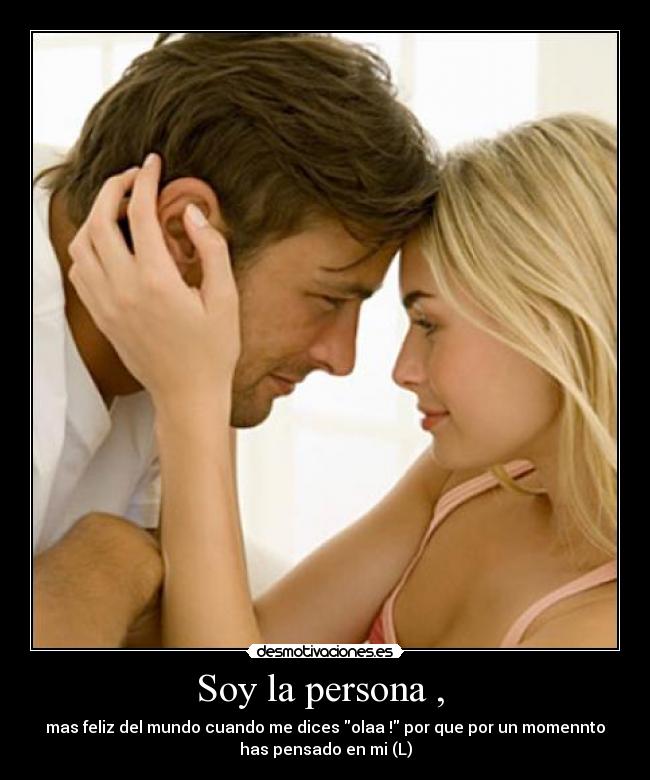 Soy la persona , - mas feliz del mundo cuando me dices olaa ! por que por un momennto
has pensado en mi (L)