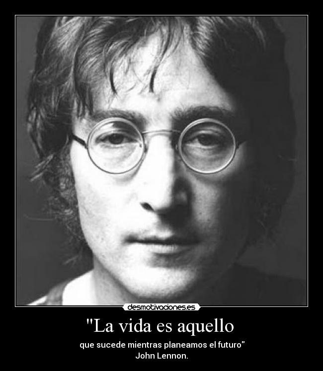 La vida es aquello  - que sucede mientras planeamos el futuro
John Lennon.