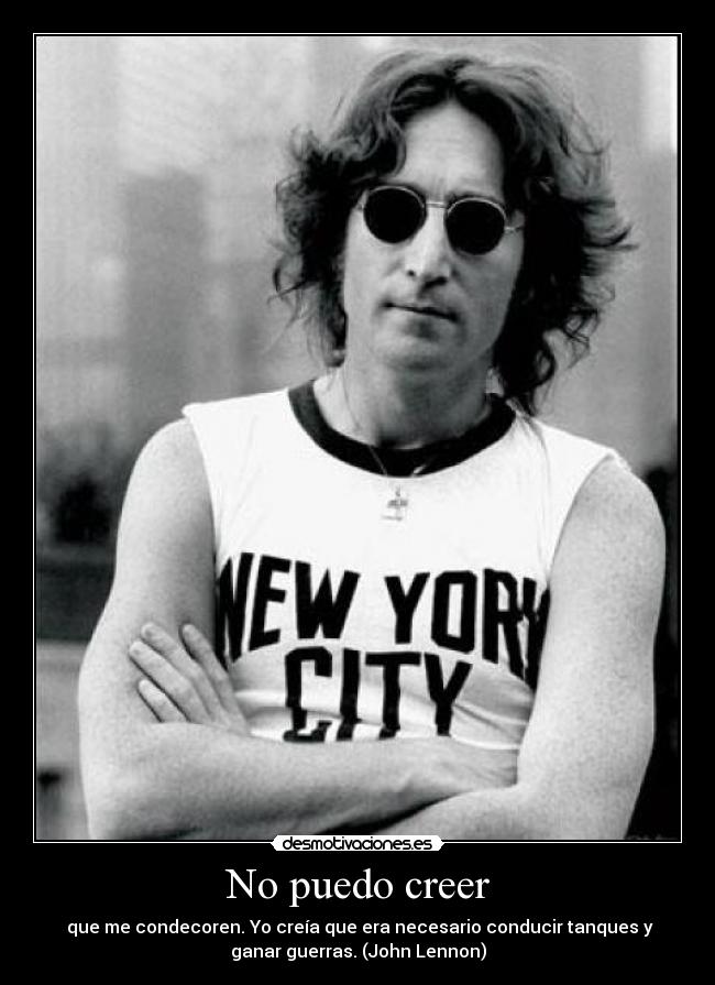 No puedo creer -  que me condecoren. Yo creía que era necesario conducir tanques y
ganar guerras. (John Lennon)