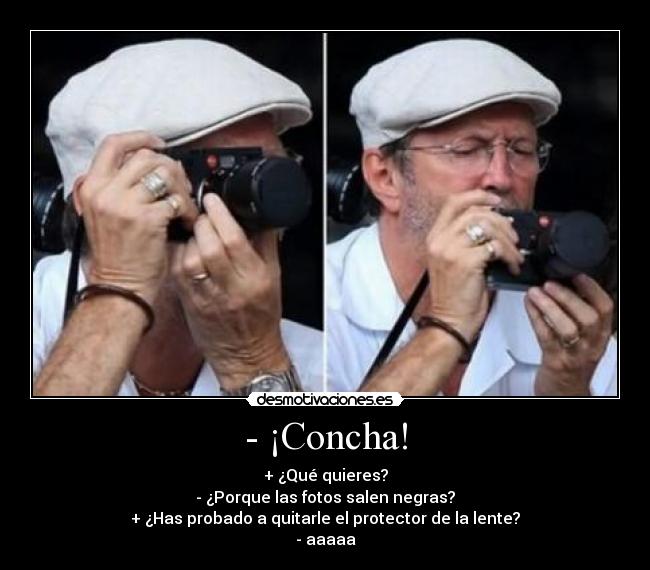 - ¡Concha! - + ¿Qué quieres?
- ¿Porque las fotos salen negras?
+ ¿Has probado a quitarle el protector de la lente?
- aaaaa