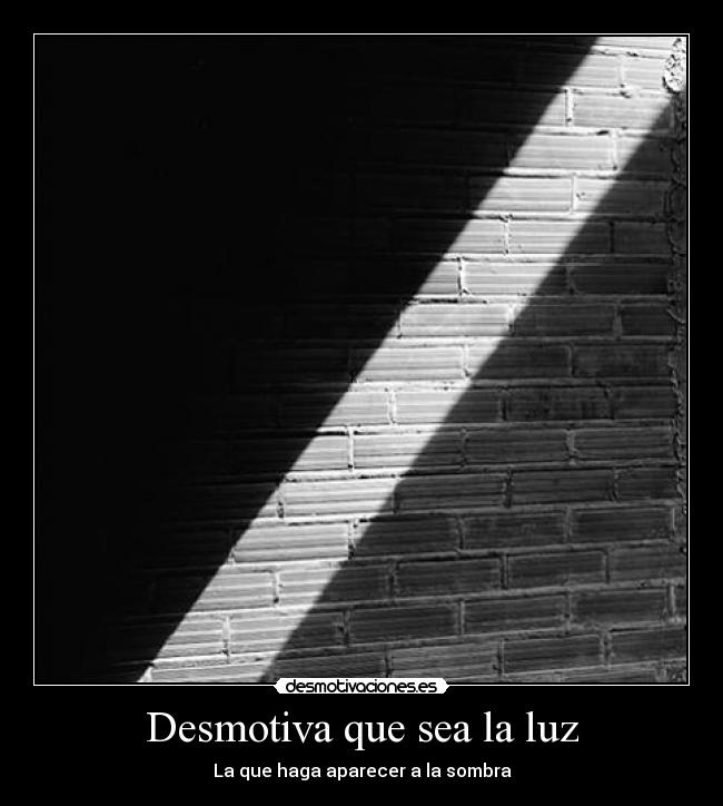 Desmotiva que sea la luz - La que haga aparecer a la sombra