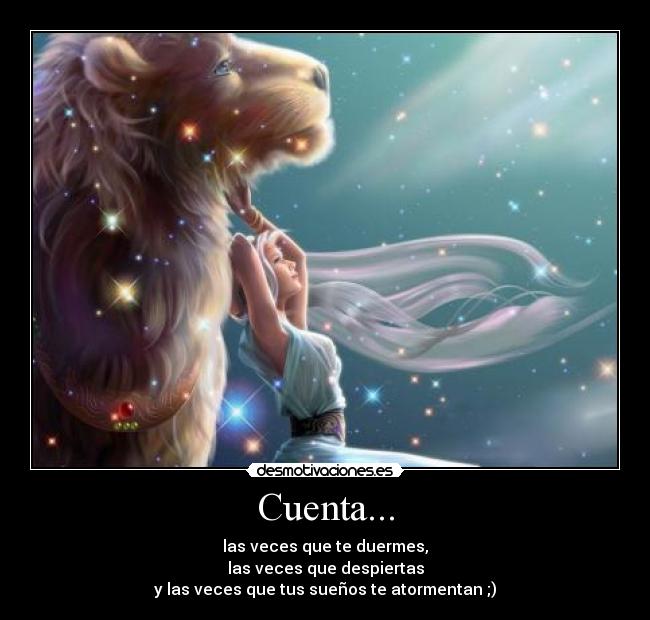 Cuenta... - las veces que te duermes,
las veces que despiertas
y las veces que tus sueños te atormentan ;)