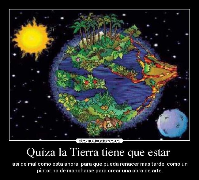 Quiza la Tierra tiene que estar - asi de mal como esta ahora, para que pueda renacer mas tarde, como un
pintor ha de mancharse para crear una obra de arte.