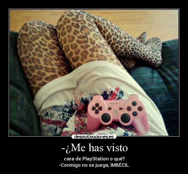 -¿Me has visto - cara de PlayStation o qué?
-Conmigo no se juega, IMBÉCIL.