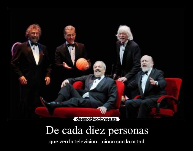 De cada diez personas - que ven la televisión... cinco son la mitad