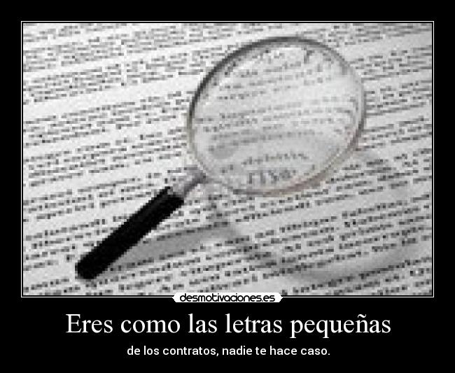 Eres como las letras pequeñas - de los contratos, nadie te hace caso.