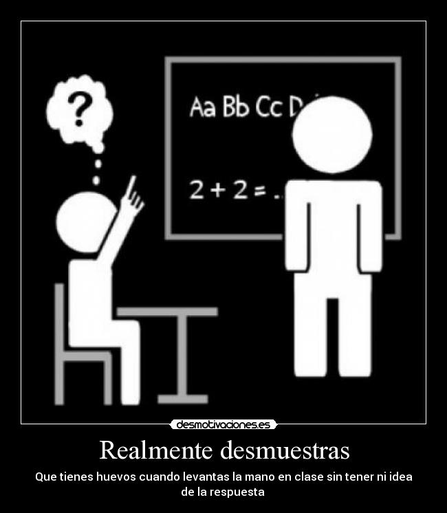 Realmente desmuestras - Que tienes huevos cuando levantas la mano en clase sin tener ni idea de la respuesta 