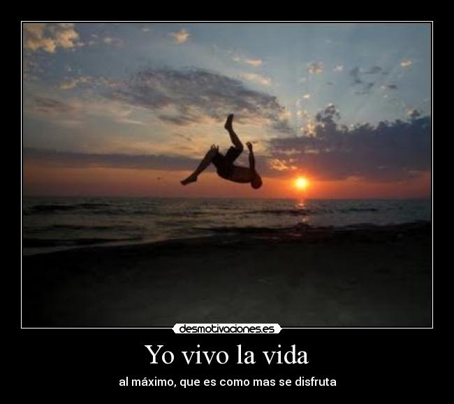 Yo vivo la vida - al máximo, que es como mas se disfruta