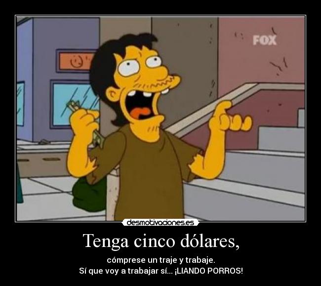 Tenga cinco dólares, - cómprese un traje y trabaje.
Sí que voy a trabajar sí... ¡LIANDO PORROS!