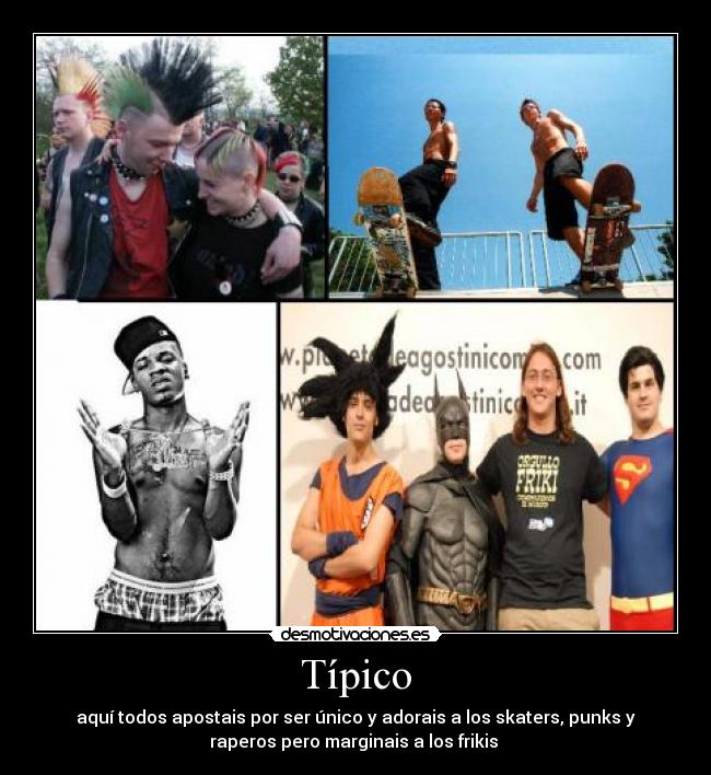 Típico - aquí todos apostais por ser único y adorais a los skaters, punks y
raperos pero marginais a los frikis
