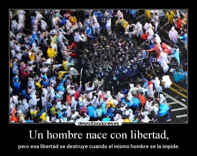 Un hombre nace con libertad, - pero esa libertad se destruye cuando el mismo hombre se la impide.