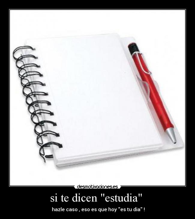 si te dicen estudia  -  hazle caso , eso es que hoy es tu dia !