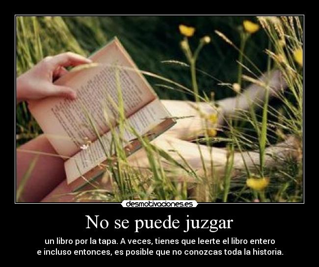 No se puede juzgar - un libro por la tapa. A veces, tienes que leerte el libro entero
e incluso entonces, es posible que no conozcas toda la historia.