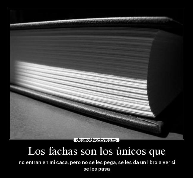 Los fachas son los únicos que - no entran en mi casa, pero no se les pega, se les da un libro a ver si se les pasa