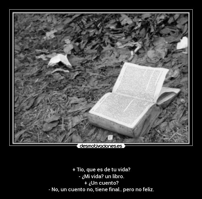                  - + Tío, que es de tu vida?
- ¿Mi vida? un libro.
+ ¿Un cuento?
- No, un cuento no, tiene final.. pero no feliz.