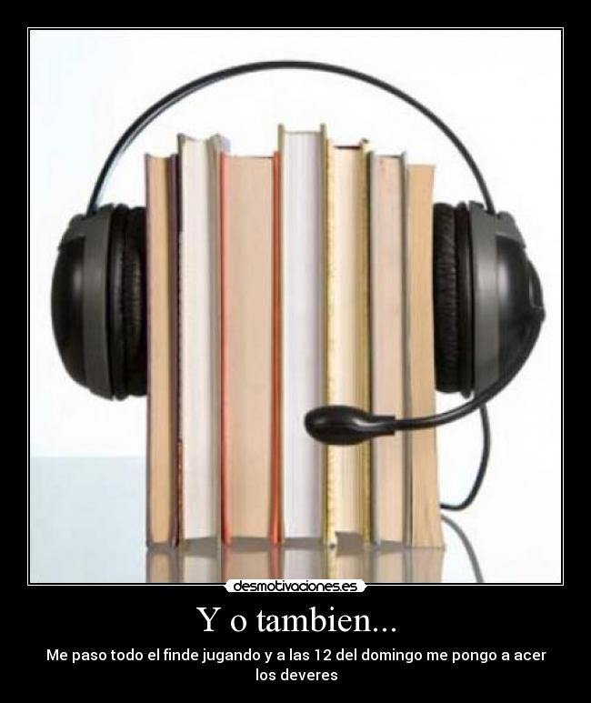 Y o tambien... - Me paso todo el finde jugando y a las 12 del domingo me pongo a acer los deveres