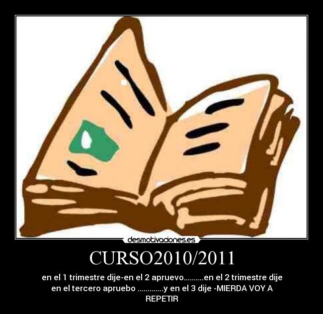 CURSO2010/2011 - en el 1 trimestre dije-en el 2 apruevo..........en el 2 trimestre dije
en el tercero apruebo .............y en el 3 dije -MIERDA VOY A
REPETIR