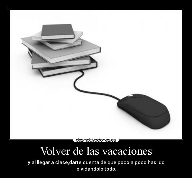 Volver de las vacaciones - y al llegar a clase,darte cuenta de que poco a poco has ido olvidandolo todo.