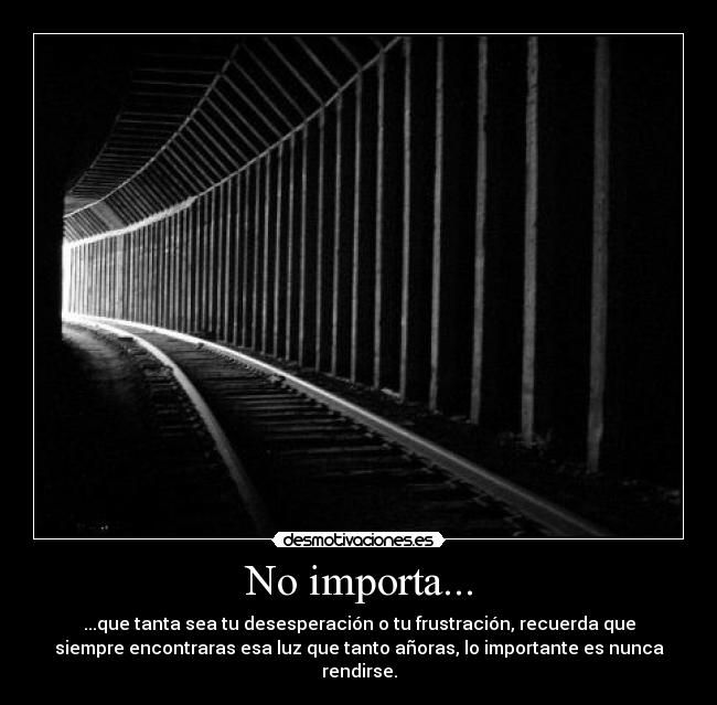 No importa... - ...que tanta sea tu desesperación o tu frustración, recuerda que
siempre encontraras esa luz que tanto añoras, lo importante es nunca
rendirse.