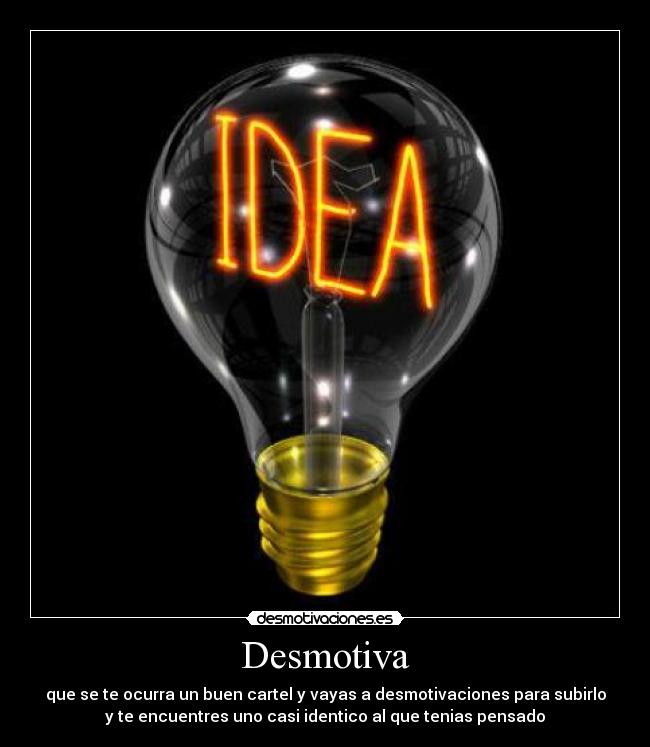 Desmotiva - que se te ocurra un buen cartel y vayas a desmotivaciones para subirlo
y te encuentres uno casi identico al que tenias pensado