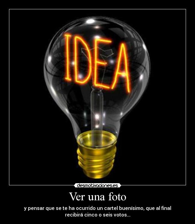 Ver una foto - y pensar que se te ha ocurrido un cartel buenísimo, que al final
recibirá cinco o seis votos...