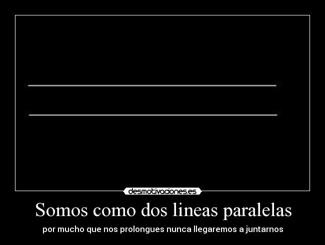 Somos como dos lineas paralelas - por mucho que nos prolongues nunca llegaremos a juntarnos