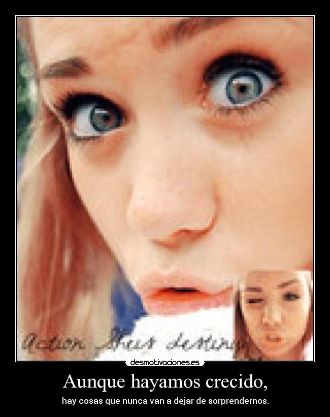 Aunque hayamos crecido, - hay cosas que nunca van a dejar de sorprendernos.