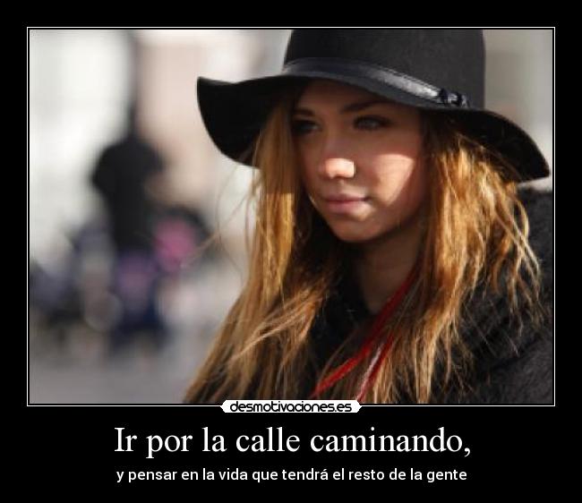 Ir por la calle caminando, - y pensar en la vida que tendrá el resto de la gente