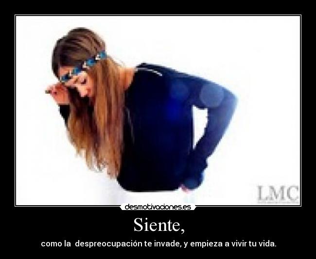 Siente, - como la despreocupación te invade, y empieza a vivir tu vida.