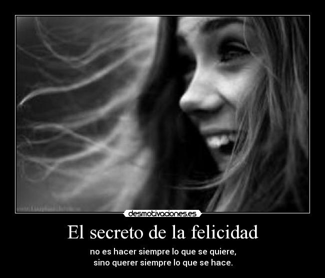 El secreto de la felicidad - no es hacer siempre lo que se quiere,
sino querer siempre lo que se hace.