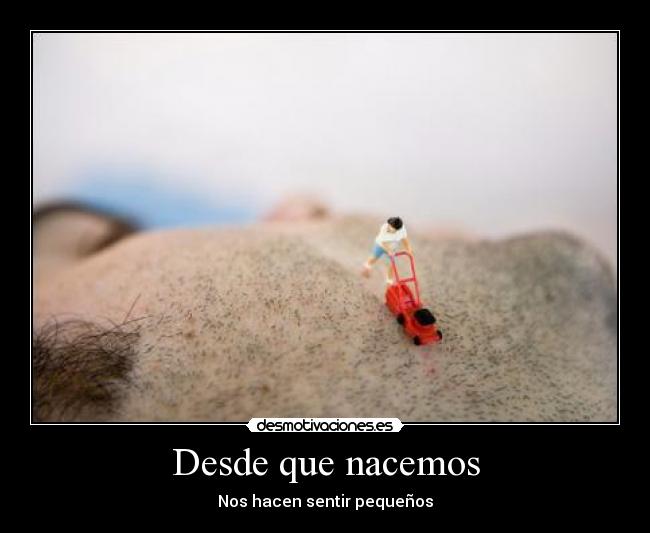 Desde que nacemos - Nos hacen sentir pequeños
