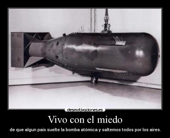 Vivo con el miedo - de que algun pais suelte la bomba atómica y saltemos todos por los aires.