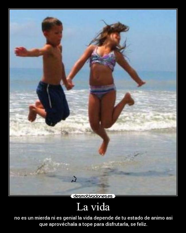 La vida - no es un mierda ni es genial la vida depende de tu estado de animo asi
que aprovéchala a tope para disfrutarla, se feliz.