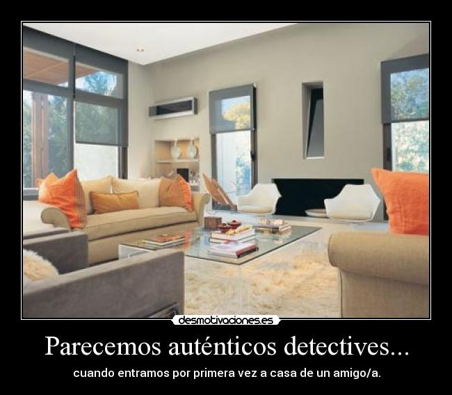 Parecemos auténticos detectives... - cuando entramos por primera vez a casa de un amigo/a.