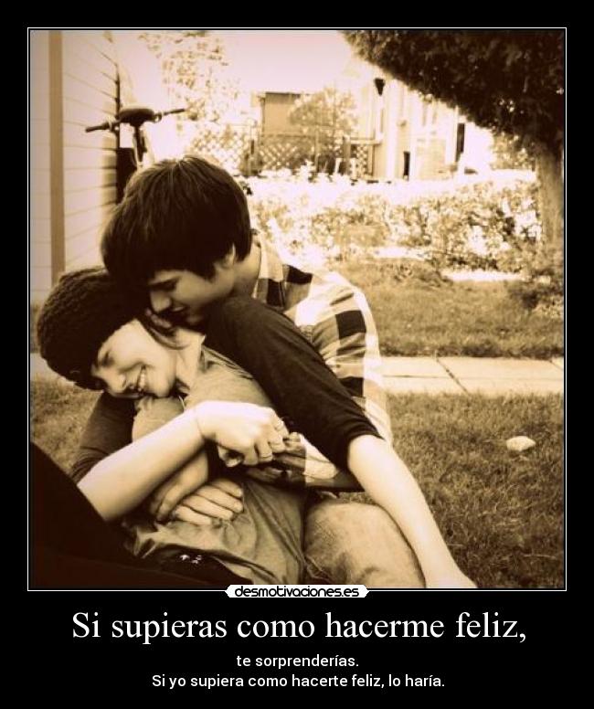 Si supieras como hacerme feliz, -