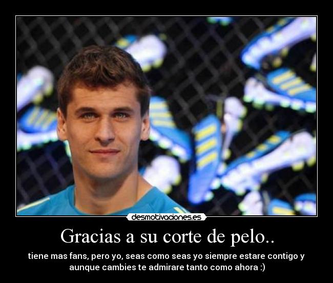 Gracias a su corte de pelo.. - tiene mas fans, pero yo, seas como seas yo siempre estare contigo y
aunque cambies te admirare tanto como ahora :)