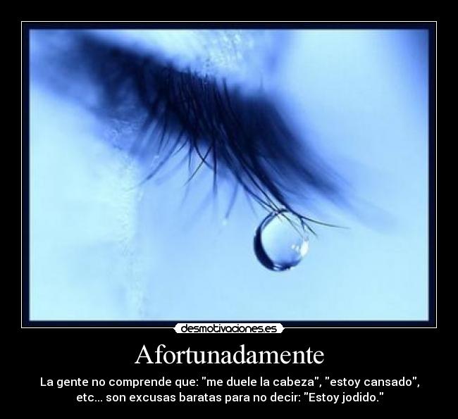 Afortunadamente - La gente no comprende que: me duele la cabeza, estoy cansado,
etc... son excusas baratas para no decir: Estoy jodido.
