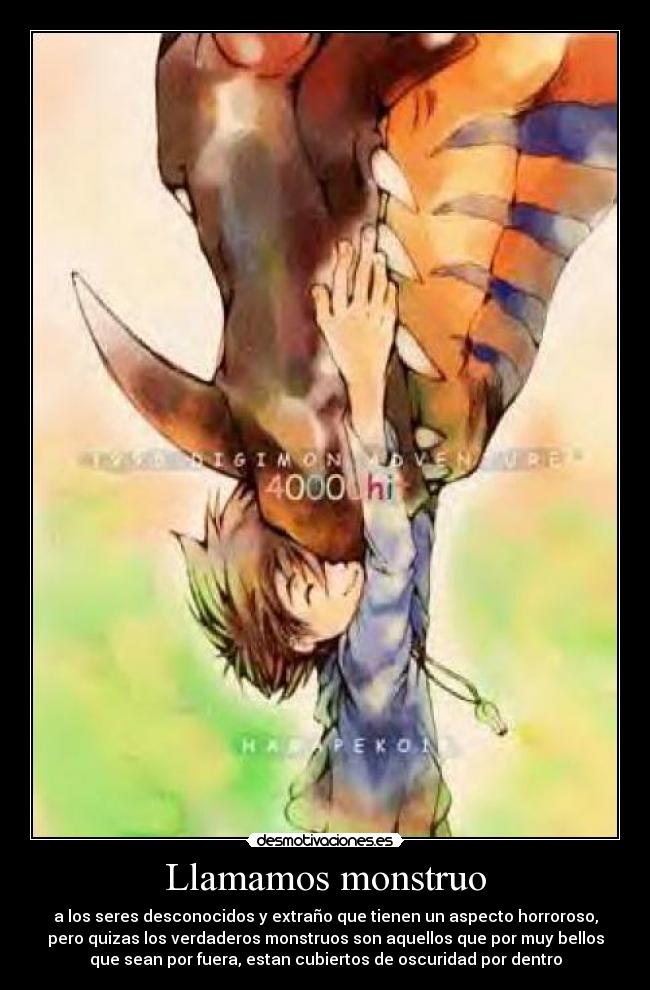 Llamamos monstruo - a los seres desconocidos y extraño que tienen un aspecto horroroso,
pero quizas los verdaderos monstruos son aquellos que por muy bellos
que sean por fuera, estan cubiertos de oscuridad por dentro