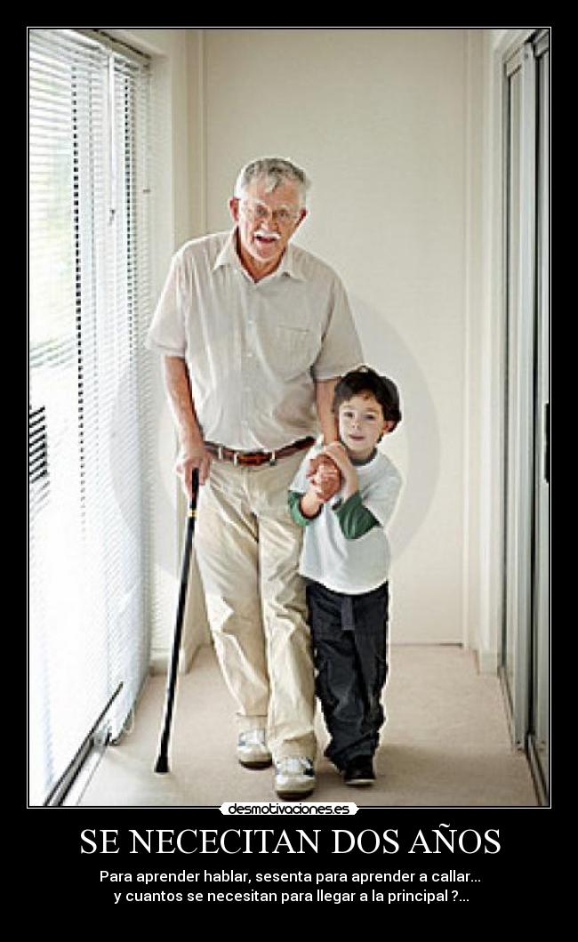 SE NECECITAN DOS AÑOS - Para aprender hablar, sesenta para aprender a callar...
 y cuantos se necesitan para llegar a la principal ?...
