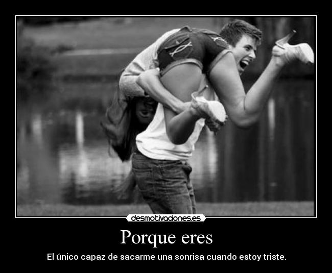 Porque eres - El único capaz de sacarme una sonrisa cuando estoy triste.