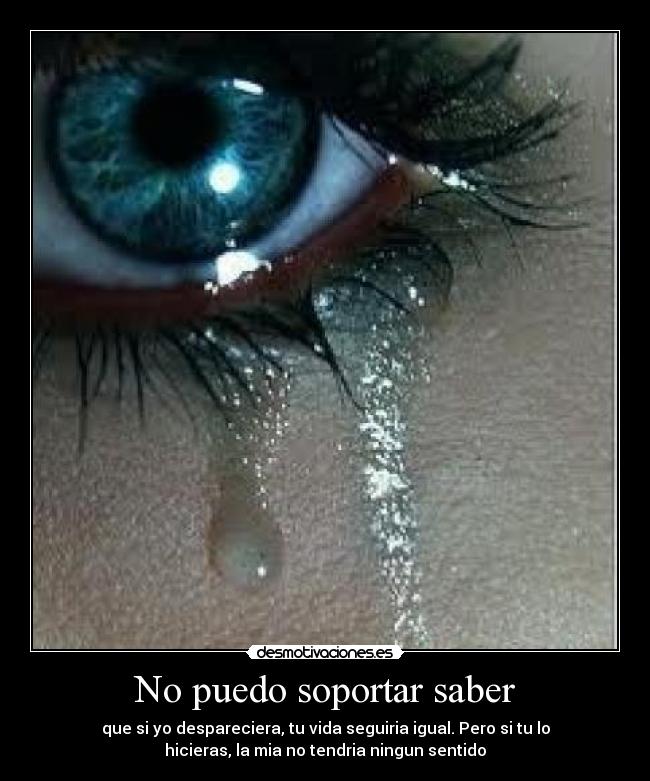 No puedo soportar saber - que si yo despareciera, tu vida seguiria igual. Pero si tu lo
hicieras, la mia no tendria ningun sentido