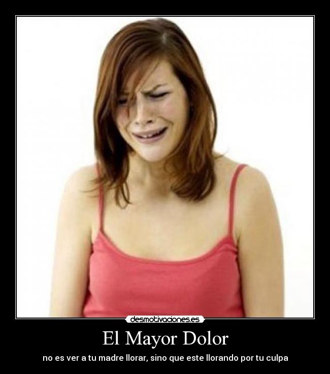 El Mayor Dolor - no es ver a tu madre llorar, sino que este llorando por tu culpa