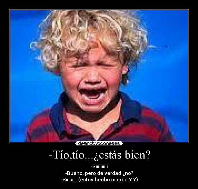 -Tío,tío...¿estás bien? - -Síííííííííí
-Bueno, pero de verdad ¿no?
-Síí sí... (estoy hecho mierda Y.Y)