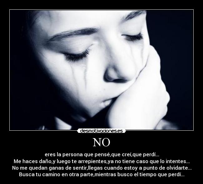 NO - eres la persona que pensé,que creí,que perdí...
Me haces daño,y luego te arrepientes,ya no tiene caso que lo intentes...
No me quedan ganas de sentir,llegas cuando estoy a punto de olvidarte...
Busca tu camino en otra parte,mientras busco el tiempo que perdí...