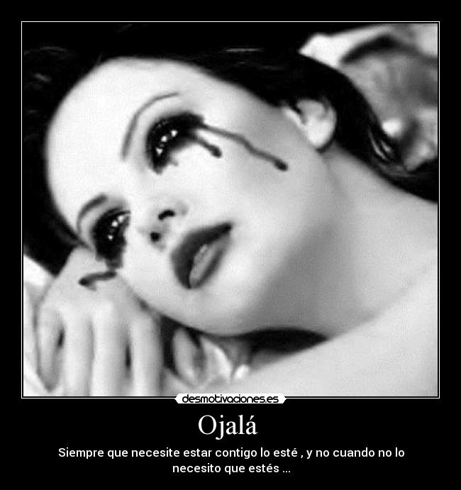 Ojalá  - Siempre que necesite estar contigo lo esté , y no cuando no lo necesito que estés ...
